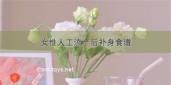 女性人工流产后补身食谱