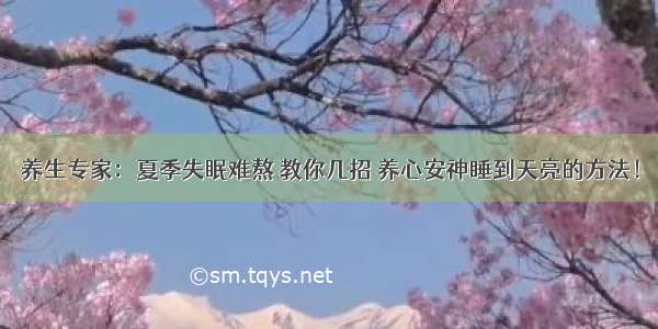 养生专家：夏季失眠难熬 教你几招 养心安神睡到天亮的方法！