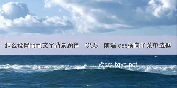 怎么设置html文字背景颜色 – CSS – 前端 css横向子菜单边框