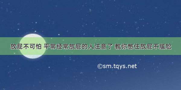 放屁不可怕 平常经常放屁的人注意了 教你憋住放屁不尴尬