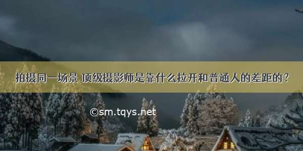 拍摄同一场景 顶级摄影师是靠什么拉开和普通人的差距的？