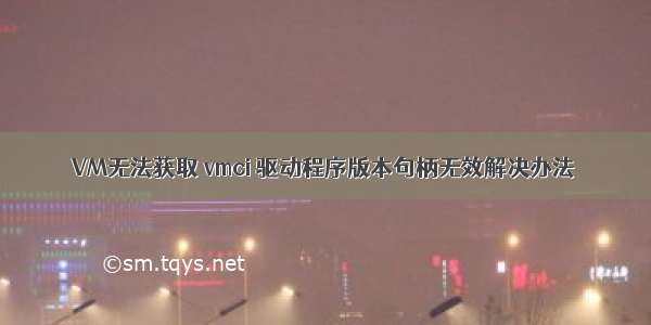 VM无法获取 vmci 驱动程序版本句柄无效解决办法