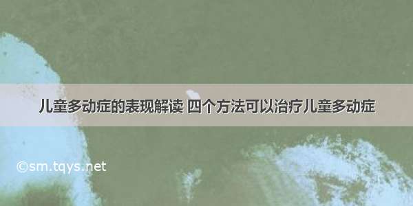 儿童多动症的表现解读 四个方法可以治疗儿童多动症