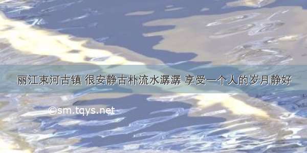 丽江束河古镇 很安静古朴流水潺潺 享受一个人的岁月静好