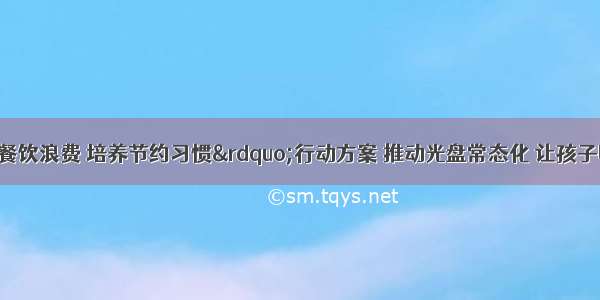 教育部印发&ldquo;制止餐饮浪费 培养节约习惯&rdquo;行动方案 推动光盘常态化 让孩子明白&mdash;&mdash;