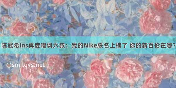 陈冠希ins再度嘲讽六叔：我的Nike联名上榜了 你的新百伦在哪？