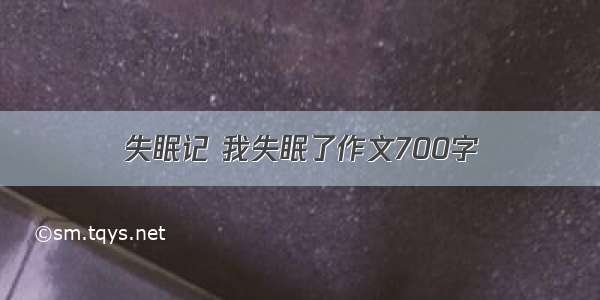 失眠记 我失眠了作文700字