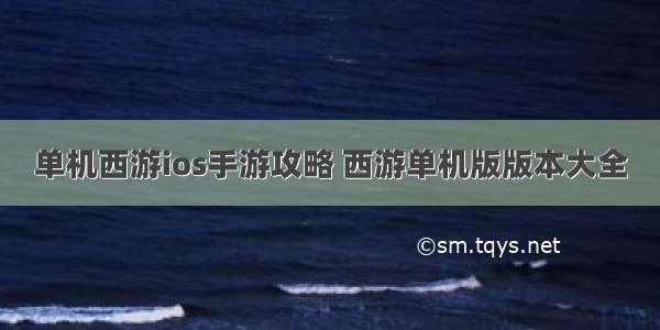 单机西游ios手游攻略 西游单机版版本大全