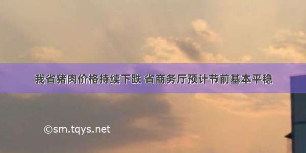 我省猪肉价格持续下跌 省商务厅预计节前基本平稳