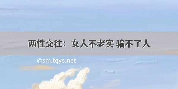 两性交往：女人不老实 骗不了人