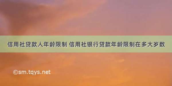 信用社贷款人年龄限制 信用社银行贷款年龄限制在多大岁数