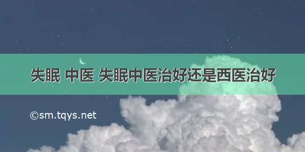 失眠 中医 失眠中医治好还是西医治好