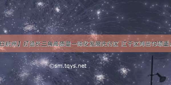 【今日杭州】打造长三角高质量一体化发展先行区 江干区列出19项重点任务