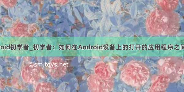 android初学者_初学者：如何在Android设备上的打开的应用程序之间切换