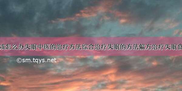 得了失眠症该怎么办失眠中医的治疗方法综合治疗失眠的方法偏方治疗失眠食疗治疗失眠