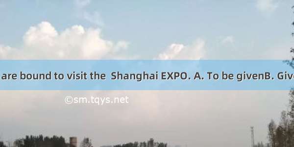 a chance  we are bound to visit the  Shanghai EXPO. A. To be givenB. GivenC. GivingD.