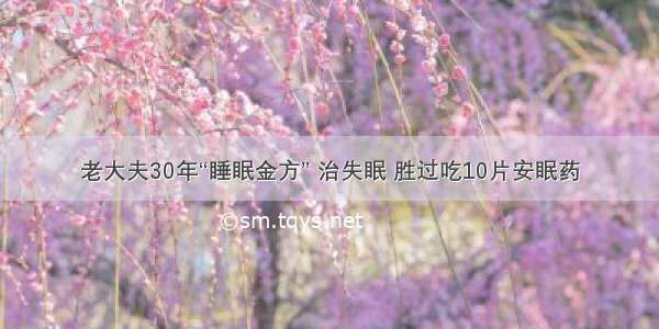 老大夫30年“睡眠金方” 治失眠 胜过吃10片安眠药