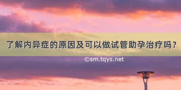 了解内异症的原因及可以做试管助孕治疗吗？