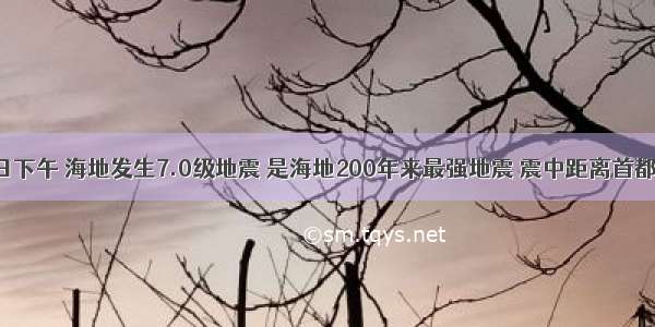 1月12日下午 海地发生7.0级地震 是海地200年来最强地震 震中距离首都太子港