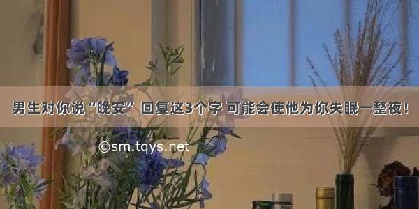 男生对你说“晚安” 回复这3个字 可能会使他为你失眠一整夜！