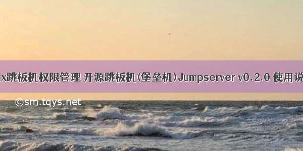 linux跳板机权限管理 开源跳板机(堡垒机)Jumpserver v0.2.0 使用说明