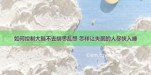 如何控制大脑不去胡思乱想 怎样让失眠的人尽快入睡