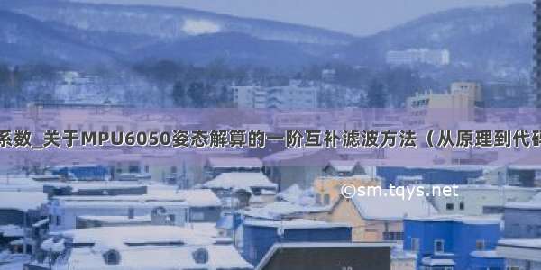 互补滤波系数_关于MPU6050姿态解算的一阶互补滤波方法（从原理到代码实现）...