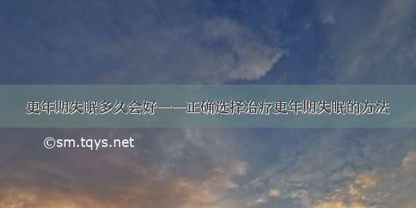 更年期失眠多久会好——正确选择治疗更年期失眠的方法