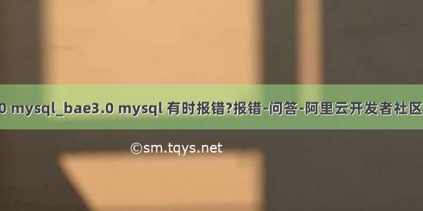 bae 3.0 mysql_bae3.0 mysql 有时报错?报错-问答-阿里云开发者社区-阿里云