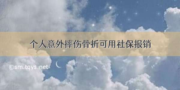 个人意外摔伤骨折可用社保报销