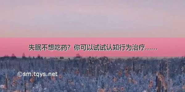 失眠不想吃药？你可以试试认知行为治疗……