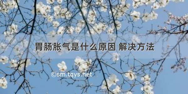 胃肠胀气是什么原因 解决方法