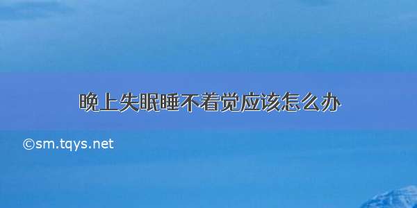 晚上失眠睡不着觉应该怎么办