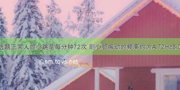 单选题正常人的心跳是每分钟72次 则心脏振动的频率约为A.72HzB.0.72