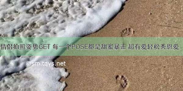 情侣拍照姿势GET 每一个POSE都是甜蜜暴击 超有爱轻松秀恩爱。