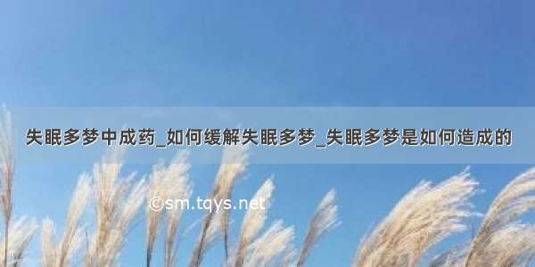 失眠多梦中成药_如何缓解失眠多梦_失眠多梦是如何造成的