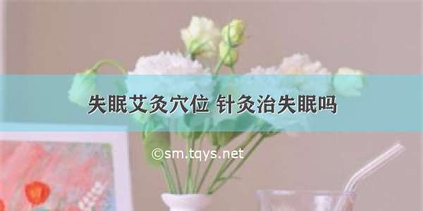 失眠艾灸穴位 针灸治失眠吗