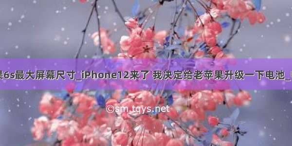 苹果6s最大屏幕尺寸_iPhone12来了 我决定给老苹果升级一下电池_电池