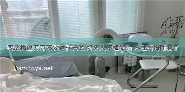 厨房插座万万不要这样安装 好多人不懂装错 入住后悔断肠了