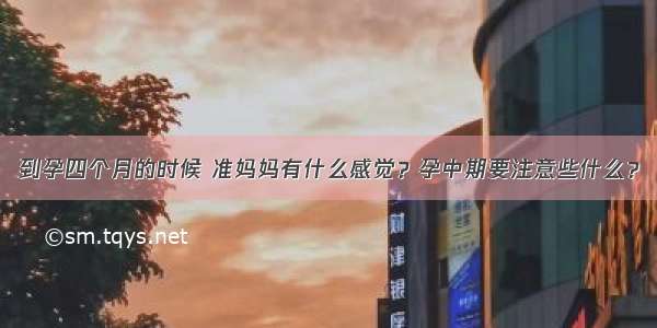 到孕四个月的时候 准妈妈有什么感觉？孕中期要注意些什么？