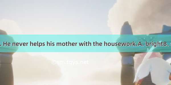 Jimmy is quite . He never helps his mother with the housework.A. brightB. stupidC. lazyD.