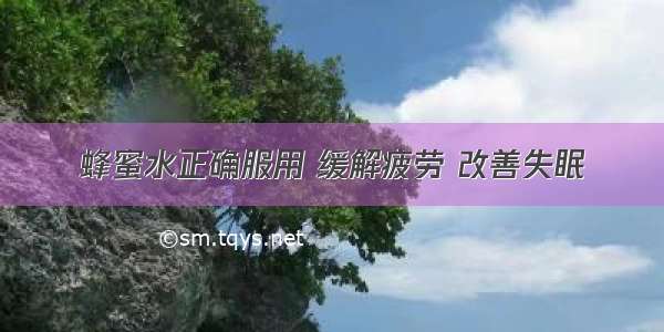 蜂蜜水正确服用 缓解疲劳 改善失眠