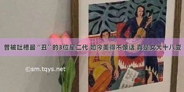 曾被吐槽最“丑”的3位星二代 如今美得不像话 真是女大十八变