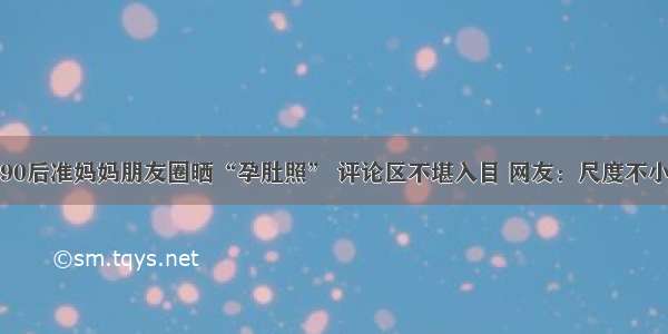 90后准妈妈朋友圈晒“孕肚照” 评论区不堪入目 网友：尺度不小