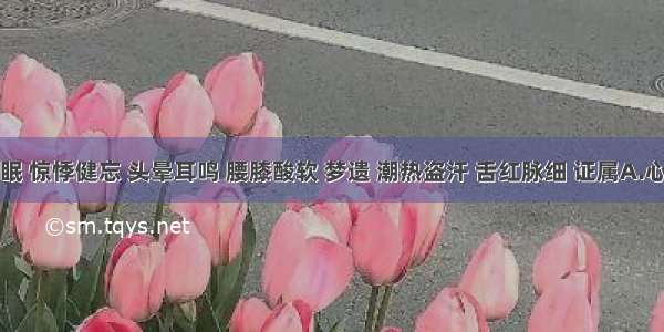 心烦失眠 惊悸健忘 头晕耳鸣 腰膝酸软 梦遗 潮热盗汗 舌红脉细 证属A.心肾阳虚