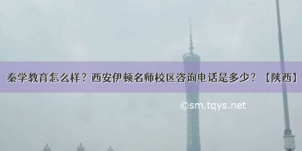 秦学教育怎么样？西安伊顿名师校区咨询电话是多少？【陕西】