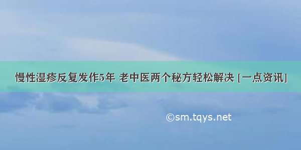 慢性湿疹反复发作5年 老中医两个秘方轻松解决 [一点资讯]