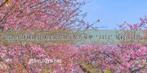江西上饶横峰县继续做好测土配方施肥“3414”及校正试验