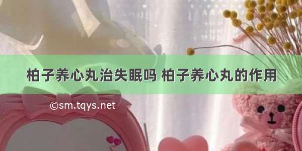 柏子养心丸治失眠吗 柏子养心丸的作用