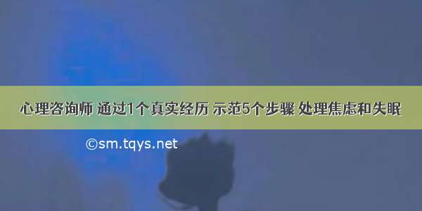 心理咨询师 通过1个真实经历 示范5个步骤 处理焦虑和失眠